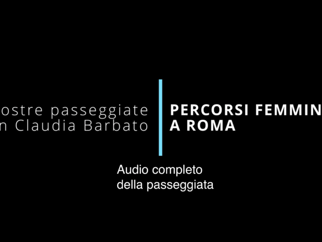 Audio completo della passeggiata “PERCORSI FEMMINILI A ROMA” con Claudia Barbato